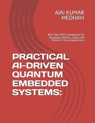 Practical Ai-Driven Quantum Embedded Systems: Real Time RTOS Architecture for Aerospace, Defense, Safety, and Mission-Critical Applications - Ajai Kumar Medhavi - cover