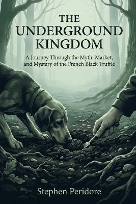 The Underground Kingdom: A Journey Through the Myth, Market, and Mystery of the French Black Truffle - Stephen Peridore - cover