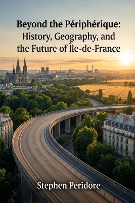 Beyond the Périphérique: History, Geography, and the Future of Île-de-France - Stephen Peridore - cover