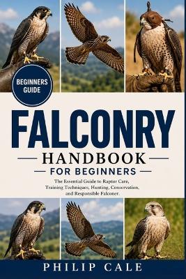 Falconry for Beginners: The Essential Guide to Raptor Care, Training Techniques, Hunting, Conservation, and Responsible Falconer. - Philip Cale - cover