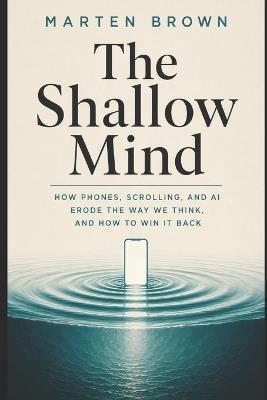 The Shallow Mind: How phones, scrolling, and AI erode the way we think, and how to win it back - Marten Brown - cover