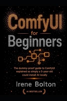 ComfyUI for Beginners: The dummy-proof guide to ComfyUI explained so simply a 5-year-old could install AI locally - Irene Bolton - cover