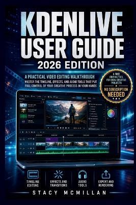 Kdenlive User Guide - 2026 Edition: A Practical Video Editing Walkthrough - Master the Timeline, Effects, and Audio Tools That Put Full Control of Your Creative Process in Your Hands - Stacy McMillan - cover