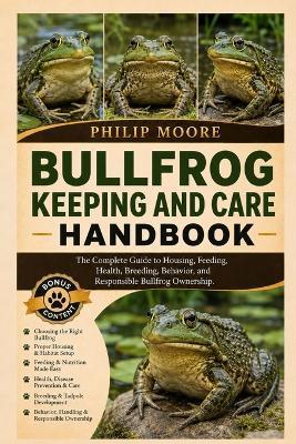 Bullfrog Keeping and Care Handbook: The Complete Guide to Housing, Feeding, Health, Breeding, Behavior, and Responsible Bullfrog Ownership. - Philip Moore - cover