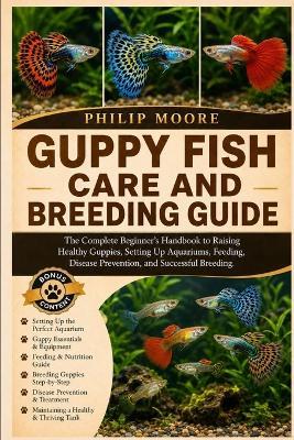 Guppy Fish Care and Breeding Guide: The Complete Beginner's Handbook to Raising Healthy Guppies, Setting Up Aquariums, Feeding, Disease Prevention, and Successful Breeding. - Philip Moore - cover