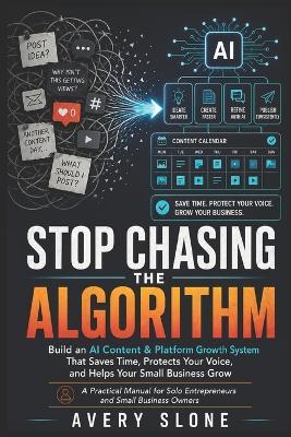 Stop Chasing the Algorithm: Build an AI Marketing and Platform Growth System That Saves Time, Protects Your Voice, and Helps Your Small Business Grow - Avery Slone - cover