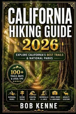 California Hiking Guide 2026: The Complete Trail Guide to Yosemite, Sierra Nevada, Redwood Forests, Coastal Walks, and Scenic Adventures - Bob Kenne - cover