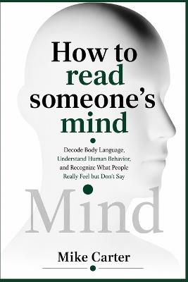How to Read Someone's Mind: Decode Body Language, Understand Human Behavior, and Recognize What People Really Feel but Don't Say - Mike Carter - cover