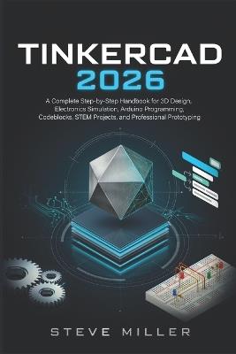 Tinkercad 2026: A Complete Step-by-Step Handbook for 3D Design, Electronics Simulation, Arduino Programming, Codeblocks, STEM Projects, and Professional Prototyping - Steve Miller - cover