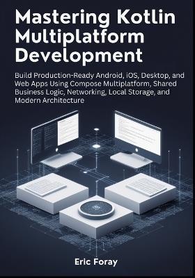 Mastering Kotlin Multiplatform Development: Build Production-Ready Android, iOS, Desktop and Web Apps Using Compose Multiplatform, Shared Business Logic, Networking, Local Storage, and Modern Architecture - Eric Foray - cover