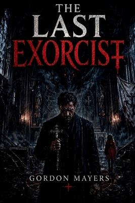 The Last Exorcist: An Ancient Evil. A Cursed Bloodline. The Final Priest. - Gordon Mayers - cover