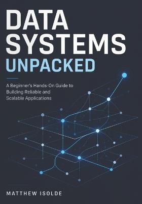 Data Systems Unpacked: A Beginner's Hands-On Guide to Building Reliable and Scalable Application - Matthew Isolde - cover