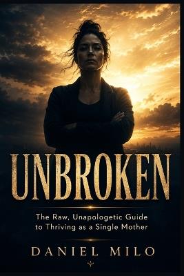Unbroken: The Raw, Unapologetic Guide to Thriving as a Single Mother - No Sugarcoating, No Pity, No Permission Needed - Daniel Milo - cover