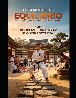 O Caminho Do Equilíbrio: Como o Karatê Goju-Ryu Molda Cidadãos e Transforma a Sociedade - Douglas Silva Ferraz - cover