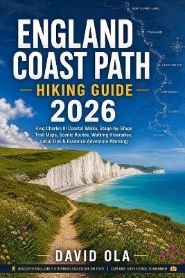 England Coast Path Hiking Guide 2026: King Charles III Coastal Walks, Stage-by-Stage Trail Maps, Scenic Routes, Walking Itineraries, Local Tips & Essential Adventure Planning - David Ola - cover