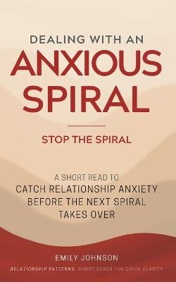 Dealing With An Anxious Spiral: A Short Read to Catch Relationship Anxiety Before the Next Spiral Takes Over - Emily Johnson - cover