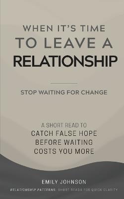 When It's Time To Leave A Relationship: A Short Read to Catch False Hope Before Waiting Costs You More - Emily Johnson - cover