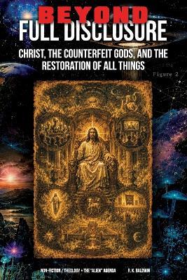 Beyond Full Disclosure: Christ, the Counterfeit Gods, and the Restoration of All Things - R K Baldwin - cover