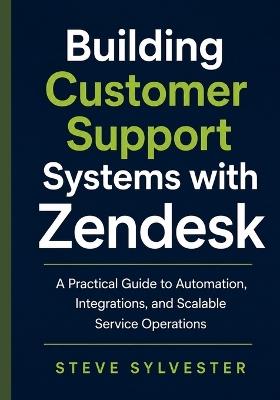 Building Customer Support Systems with Zendesk: A Practical Guide to Automation, Integrations, and Scalable Service Operations - Steve Sylvester - cover