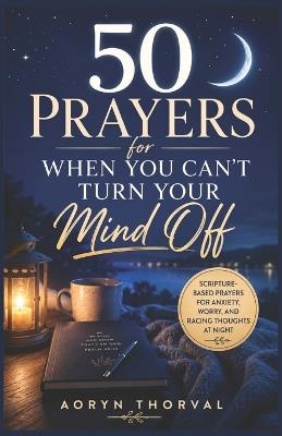 50 Prayers for When You Can't Turn Your Mind Off: Scripture-Based Prayers for Anxiety, Worry, and Racing Thoughts at Night - Aoryn Thorval - cover