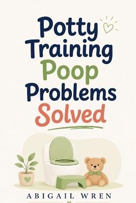Potty Training Poop Problems Solved: How to Handle Withholding, Fear, Accidents, and Toilet Refusal - Abigail Wren - cover