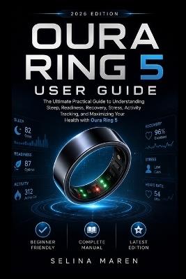 Oura Ring 5 User Guide: The Ultimate Practical Guide to Understanding Sleep, Readiness, Recovery, Stress, Activity Tracking, and Maximizing Your Health with Oura Ring 5 - Selina Maren - cover