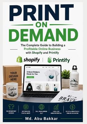 Print On Demand: The Complete Guide to Building a Profitable Online Business with Shopify and Printify - MD Abu Bakkar - cover