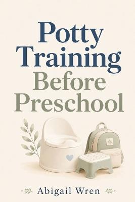 Potty Training Before Preschool: A Simple Step-by-Step Guide to Help Your Child Get Ready for School - Abigail Wren - cover