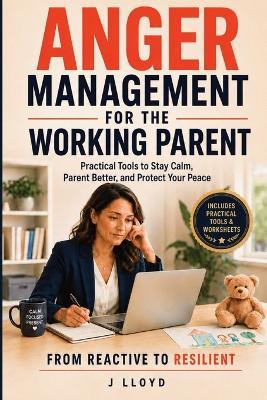 Anger Management for the Working Parent: Practical Tools to Stay Calm, Parent Better, and Protect Your Peace at Work and Home - J Lloyd - cover