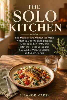 The Solo Kitchen: Real Meals for One Without the Waste: A Practical Guide to Scaling Recipes, Stocking a Smart Pantry, and Batch-and-Freeze Cooking for Solo Adults, Widowed Seniors, and Empty-Nesters - Eleanor Marsh - cover