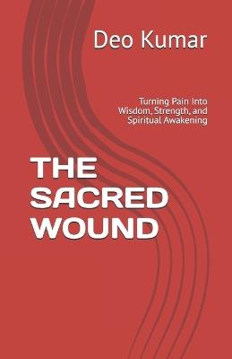 The Sacred Wound: Turning Pain Into Wisdom, Strength, and Spiritual Awakening - Deo Kumar - cover