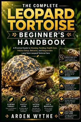 The Complete Leopard Tortoise Beginner's Handbook: A Practical Guide to Housing, Feeding, Health Care, Habitat Setup, Behavior, and Responsible Long-Term Leopard Tortoise Care - Arden Wythe - cover