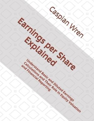 Earnings per Share Explained: Understand Basic and Diluted Earnings Calculations and Their Role in Equity Valuation and Financial Reporting - Caspian Wren - cover