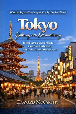 Tokyo: Gateway To The Extraordinary: Hidden Temples, Neon Streets, Street Food Markets and the Secrets of Japan's Electric Capital - Howard McCarthy - cover