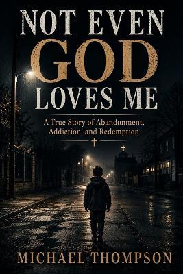Not Even God Loves Me: A True Story of Abandonment, Addiction, and Redemption. - Michael Thompson - cover