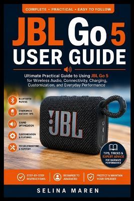 JBL Go 5 User Guide: Ultimate Practical Guide to Using JBL Go 5 for Wireless Audio, Connectivity, Charging, Customization, and Everyday Performance - Selina Maren - cover