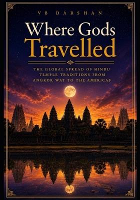 Where Gods Travelled: The Global Spread of Hindu Temple Traditions from Angkor Wat to the Americas - Vb Darsan - cover