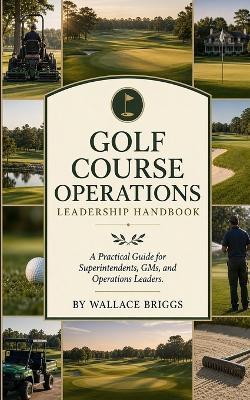 Golf course operations leadership handbook: A Practical Guide for Superintendents, GMs, and Operations Leaders - Wallace Briggs - cover