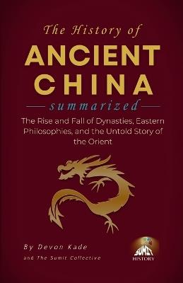 THE HISTORY OF ANCIENT CHINA Summarized: The Rise and Fall of Dynasties, Eastern Philosophies, and the Untold Story of the Orient - Devon Kade - cover