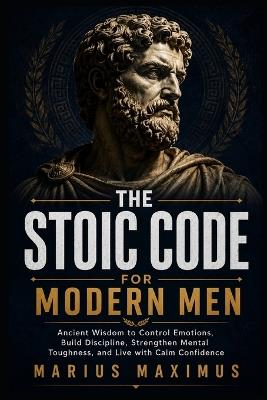 The Stoic Code for Modern Men: Ancient Wisdom to Control Emotions, Build Discipline, Strengthen Mental Toughness, and Live with Calm Confidence - Marius Maximus - cover