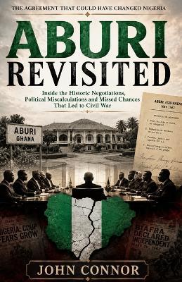 Aburi Revisited: The Agreement That Could Have Changed Nigeria: The Untold Story of Nigeria's Last Great Attempt to Prevent Civil War - John Connor - cover