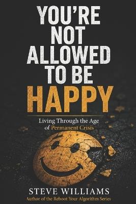 You're Not Allowed To Be Happy: Living Through the Age of Permanent Crisis - Steve Williams - cover