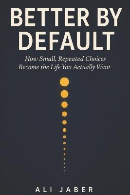 Better by Default: How Small, Repeated Choices Become the Life You Actually Want - Ali Jaber - cover