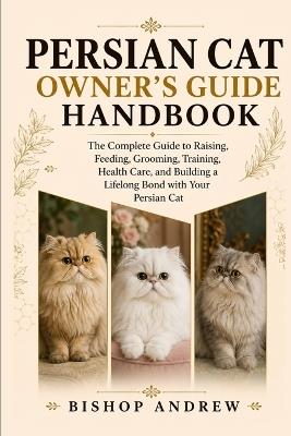 Persian Cat Owner's Guide Handbook: The Complete Guide to Raising, Feeding, Grooming, Training, Health Care, and Building a Lifelong Bond with Your Persian Cat - Bishop Andrew - cover