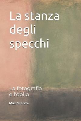 La stanza degli specchi: La fotografia e l'oblio - Max Miecchi - cover