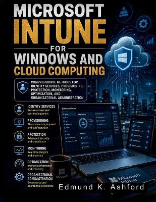 Microsoft Intune for Windows and Cloud Computing: Comprehensive Methods for Identity Services, Provisioning, Protection, Monitoring, Optimization, and Organizational Administration - Edmund K Ashford - cover