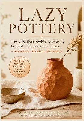 Lazy Pottery: The Effortless Guide to Making Beautiful Ceramics at Home - No Wheel, No Kiln, No Stress - Benjamin C Campbell - cover