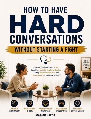 How to Have Hard Conversations Without Starting a Fight: A Practical Guide to Staying Calm, Speaking Honestly, Resolving Conflict, Setting Healthy Boundaries, and Strengthening Every Relationship - Declan Farris - cover
