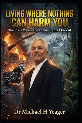 Living Where Nothing Can Harm You: The Place Where the Enemy Cannot Prevail - Michael H Yeager - cover