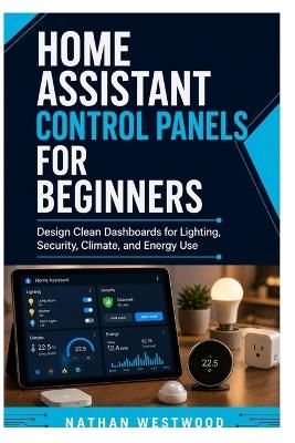 Home Assistant Control Panels for Beginners: Design Clean Dashboards for Lighting, Security, Climate, and Energy Use - Nathan Westwood - cover